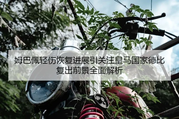 姆巴佩轻伤恢复进展引关注皇马国家德比复出前景全面解析